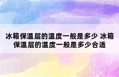 冰箱保温层的温度一般是多少 冰箱保温层的温度一般是多少合适